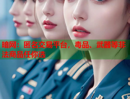 暗网:匿名交易平台,毒品、武器等非法商品任你选 暗网:匿名交易平台,毒品、武器等非法商品任你选