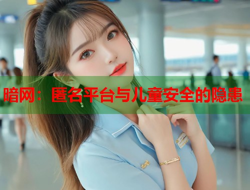 暗网：匿名平台与儿童安全的隐患
