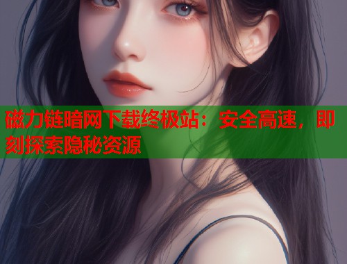 磁力链暗网下载终极站：安全高速，即刻探索隐秘资源
