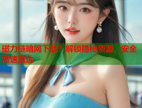 磁力链暗网下载？解锁隐秘资源，安全高速直达