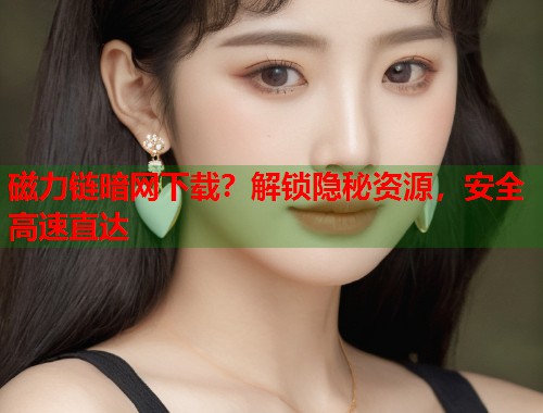 磁力链暗网下载？解锁隐秘资源，安全高速直达