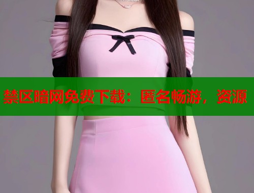 禁区暗网免费下载：匿名畅游，资源