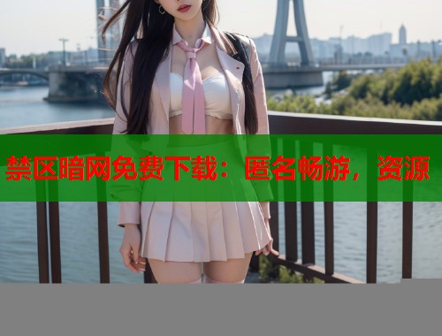 禁区暗网免费下载：匿名畅游，资源