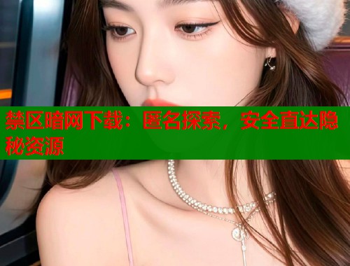禁区暗网下载：匿名探索，安全直达隐秘资源