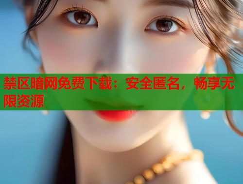 禁区暗网免费下载：安全匿名，畅享无限资源