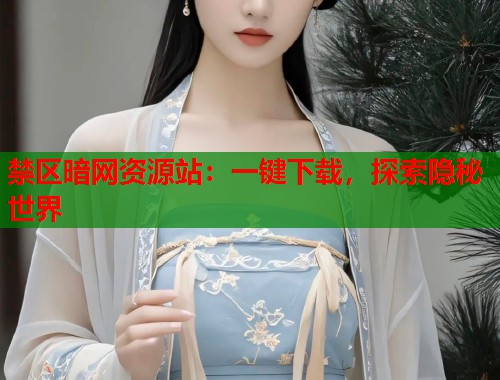 禁区暗网资源站：一键下载，探索隐秘世界