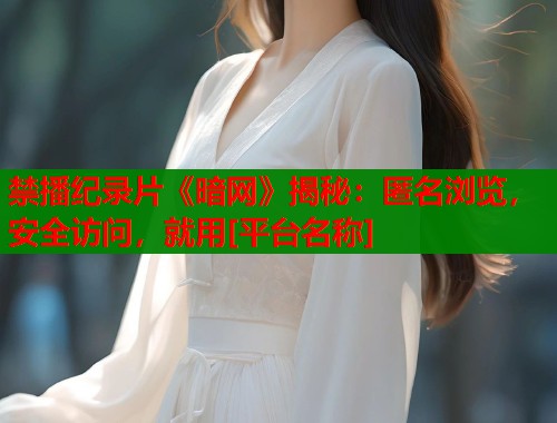 禁播纪录片《暗网》揭秘：匿名浏览，安全访问，就用[平台名称]