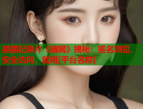 禁播纪录片《暗网》揭秘：匿名浏览，安全访问，就用[平台名称]
