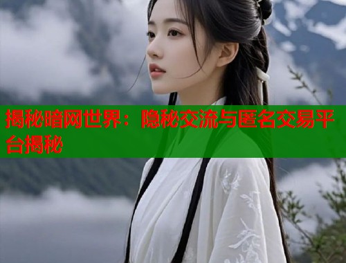 揭秘暗网世界：隐秘交流与匿名交易平台揭秘