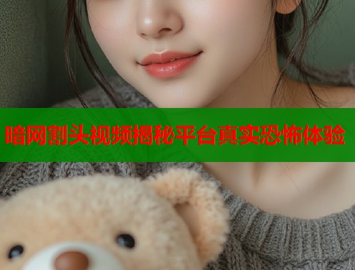 暗网割头视频揭秘平台真实恐怖体验