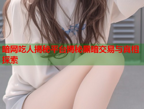 暗网吃人揭秘平台揭秘黑暗交易与真相探索 暗网吃人揭秘平台揭秘黑暗交易与真相探索