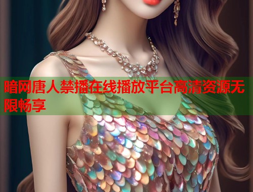 暗网唐人禁播在线播放平台高清资源无限畅享