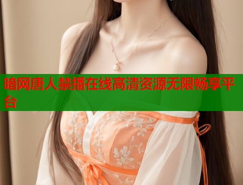 暗网唐人禁播在线高清资源无限畅享平台