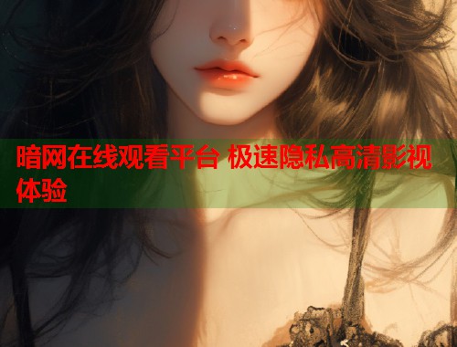 暗网在线观看平台 极速隐私高清影视体验