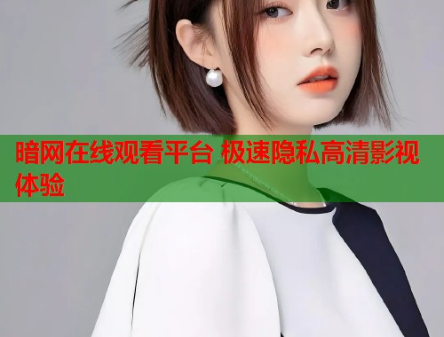 暗网在线观看平台 极速隐私高清影视体验