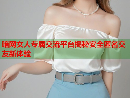 暗网女人专属交流平台揭秘安全匿名交友新体验