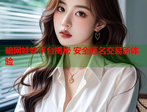 暗网娃娃平台揭秘 安全匿名交易新体验