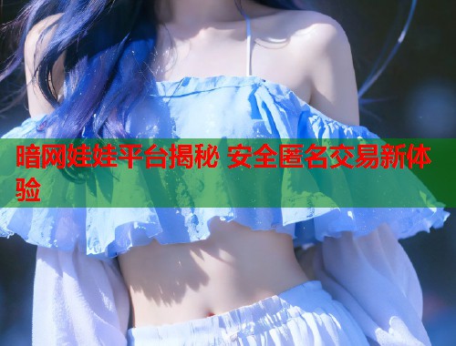 暗网娃娃平台揭秘 安全匿名交易新体验