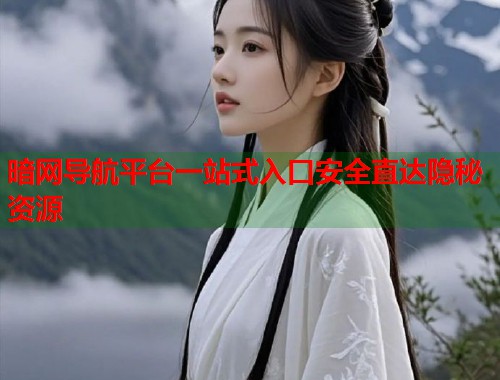 暗网导航平台一站式入口安全直达隐秘资源
