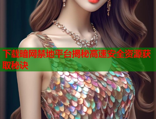 下载暗网禁地平台揭秘高速安全资源获取秘诀