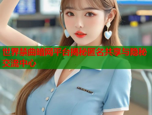 世界禁曲暗网平台揭秘匿名共享与隐秘交流中心
