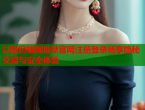 以撒但暗网地狱官网注册登录畅享隐秘交易与安全体验