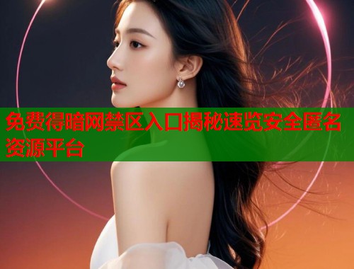免费得暗网禁区入口揭秘速览安全匿名资源平台