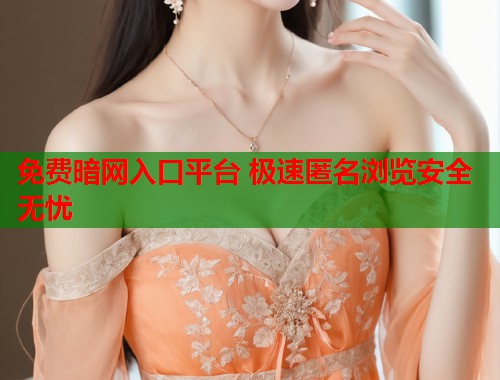 免费暗网入口平台 极速匿名浏览安全无忧