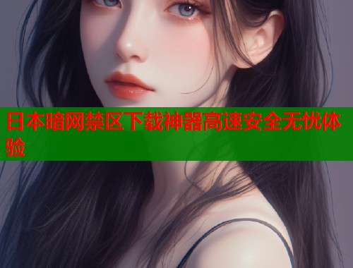 日本暗网禁区下载神器高速安全无忧体验