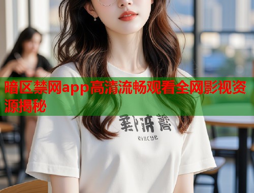 暗区禁网app高清流畅观看全网影视资源揭秘