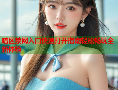 暗区禁网入口快速打开指南轻松畅玩全新体验 暗区禁网入口快速打开指南轻松畅玩全新体验