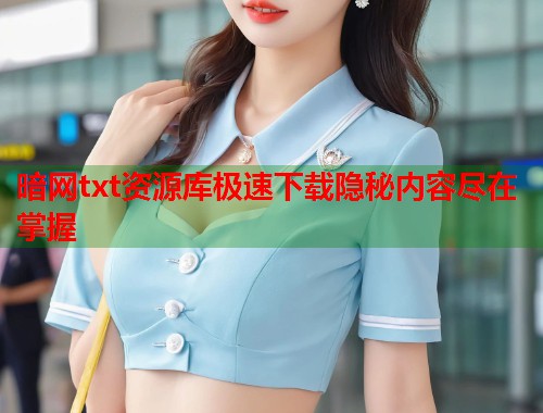 暗网txt资源库极速下载隐秘内容尽在掌握