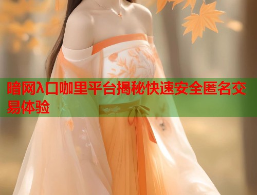 暗网λ口咖里平台揭秘快速安全匿名交易体验