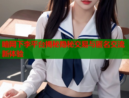 暗网下李平台揭秘隐秘交易与匿名交流新体验