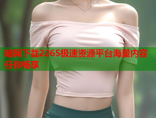 暗网下载2265极速资源平台海量内容任你畅享