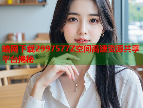 暗网下载2997577Z空间高速资源共享平台揭秘