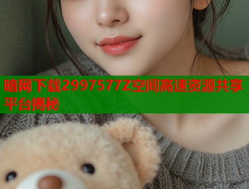 暗网下载2997577Z空间高速资源共享平台揭秘