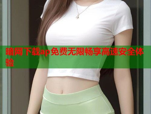 暗网下载ap免费无限畅享高速安全体验