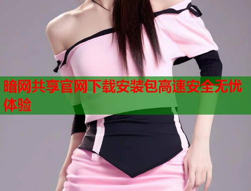 暗网共享官网下载安装包高速安全无忧体验