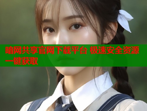 暗网共享官网下载平台 极速安全资源一键获取