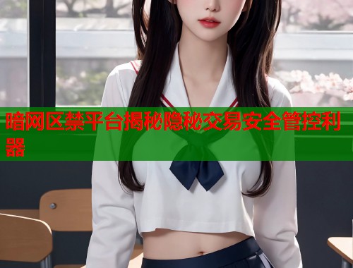 暗网区禁平台揭秘隐秘交易安全管控利器