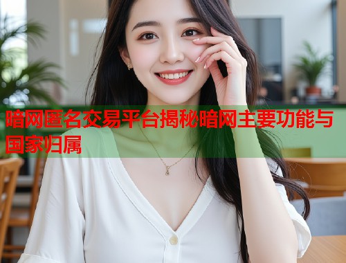 暗网匿名交易平台揭秘暗网主要功能与国家归属 暗网匿名交易平台揭秘暗网主要功能与国家归属
