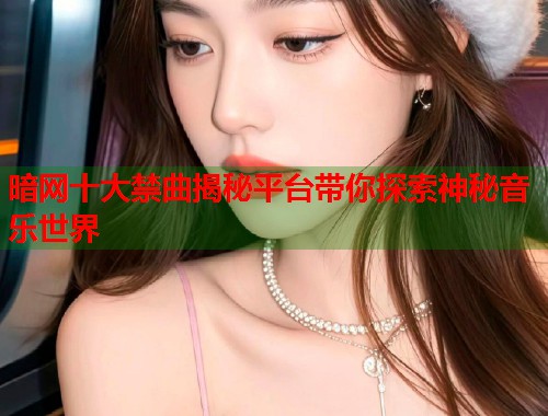 暗网十大禁曲揭秘平台带你探索神秘音乐世界