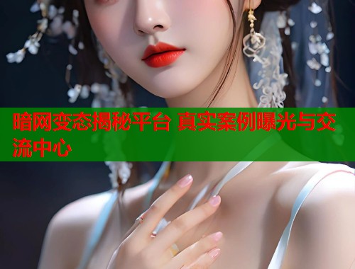 暗网变态揭秘平台 真实案例曝光与交流中心