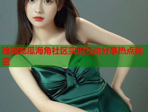 暗网吃瓜海角社区实时互动分享热点秘密
