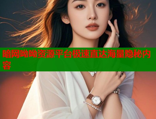 暗网呦呦资源平台极速直达海量隐秘内容 暗网呦呦资源平台极速直达海量隐秘内容