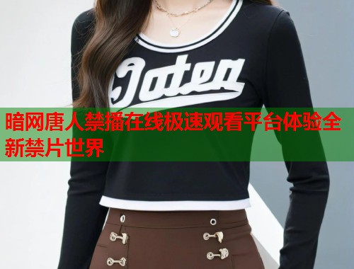 暗网唐人禁播在线极速观看平台体验全新禁片世界