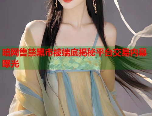暗网售禁黑市被端底揭秘平台交易内幕曝光