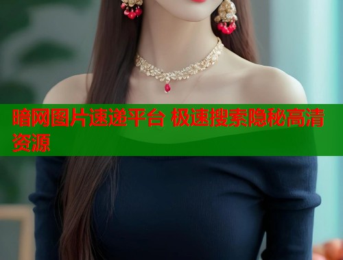 暗网图片速递平台 极速搜索隐秘高清资源