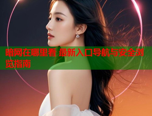 暗网在哪里看 最新入口导航与安全浏览指南